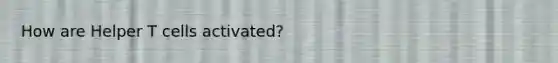 How are Helper T cells activated?