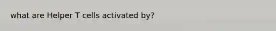 what are Helper T cells activated by?