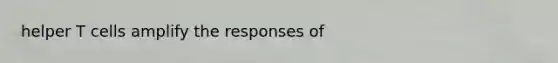 helper T cells amplify the responses of