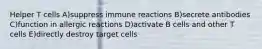 Helper T cells A)suppress immune reactions B)secrete antibodies C)function in allergic reactions D)activate B cells and other T cells E)directly destroy target cells