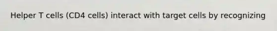 Helper T cells (CD4 cells) interact with target cells by recognizing