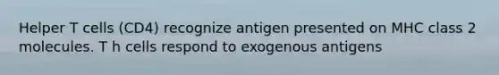 Helper T cells (CD4) recognize antigen presented on MHC class 2 molecules. T h cells respond to exogenous antigens