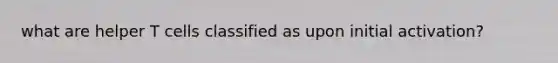 what are helper T cells classified as upon initial activation?