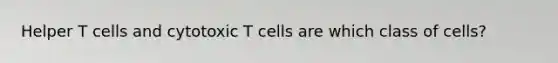 Helper T cells and cytotoxic T cells are which class of cells?