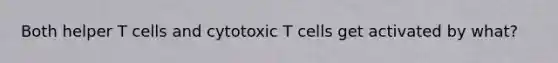 Both helper T cells and cytotoxic T cells get activated by what?