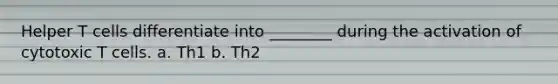 Helper T cells differentiate into ________ during the activation of cytotoxic T cells. a. Th1 b. Th2