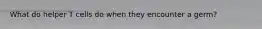 What do helper T cells do when they encounter a germ?