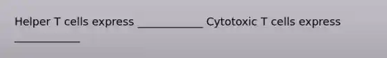 Helper T cells express ____________ Cytotoxic T cells express ____________