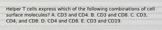 Helper T cells express which of the following combinations of cell surface molecules? A. CD3 and CD4. B. CD3 and CD8. C. CD3, CD4, and CD8. D. CD4 and CD8. E. CD3 and CD19.