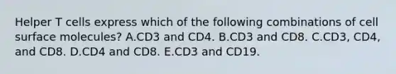 Helper T cells express which of the following combinations of cell surface molecules? A.CD3 and CD4. B.CD3 and CD8. C.CD3, CD4, and CD8. D.CD4 and CD8. E.CD3 and CD19.