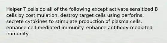 Helper T cells do all of the following except activate sensitized B cells by costimulation. destroy target cells using perforins. secrete cytokines to stimulate production of plasma cells. enhance cell-mediated immunity. enhance antibody-mediated immunity.