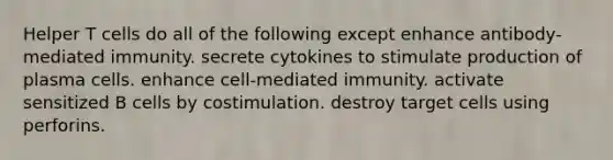 Helper T cells do all of the following except enhance antibody-mediated immunity. secrete cytokines to stimulate production of plasma cells. enhance cell-mediated immunity. activate sensitized B cells by costimulation. destroy target cells using perforins.