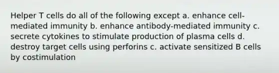 Helper T cells do all of the following except a. enhance cell-mediated immunity b. enhance antibody-mediated immunity c. secrete cytokines to stimulate production of plasma cells d. destroy target cells using perforins c. activate sensitized B cells by costimulation