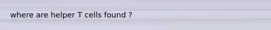 where are helper T cells found ?