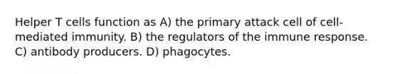 Helper T cells function as A) the primary attack cell of cell-mediated immunity. B) the regulators of the immune response. C) antibody producers. D) phagocytes.