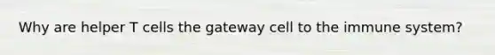 Why are helper T cells the gateway cell to the immune system?