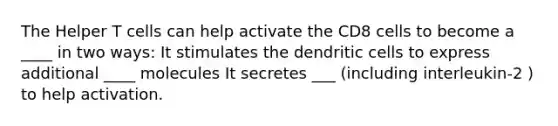 The Helper T cells can help activate the CD8 cells to become a ____ in two ways: It stimulates the dendritic cells to express additional ____ molecules It secretes ___ (including interleukin-2 ) to help activation.