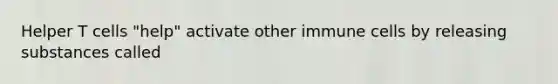 Helper T cells "help" activate other immune cells by releasing substances called