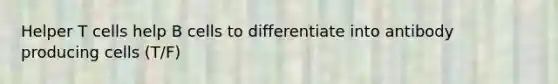 Helper T cells help B cells to differentiate into antibody producing cells (T/F)