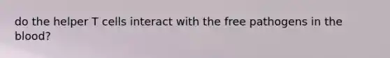 do the helper T cells interact with the free pathogens in <a href='https://www.questionai.com/knowledge/k7oXMfj7lk-the-blood' class='anchor-knowledge'>the blood</a>?