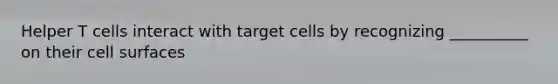 Helper T cells interact with target cells by recognizing __________ on their cell surfaces