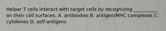 Helper T cells interact with target cells by recognizing __________ on their cell surfaces. A. antibodies B. antigen/MHC complexes C. cytokines D. self-antigens