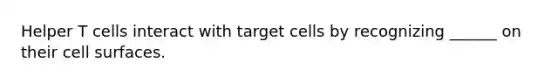 Helper T cells interact with target cells by recognizing ______ on their cell surfaces.