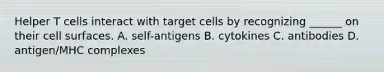 Helper T cells interact with target cells by recognizing ______ on their cell surfaces. A. self-antigens B. cytokines C. antibodies D. antigen/MHC complexes