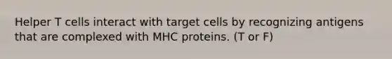 Helper T cells interact with target cells by recognizing antigens that are complexed with MHC proteins. (T or F)