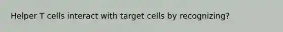 Helper T cells interact with target cells by recognizing?