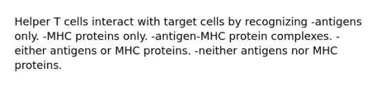 Helper T cells interact with target cells by recognizing -antigens only. -MHC proteins only. -antigen-MHC protein complexes. -either antigens or MHC proteins. -neither antigens nor MHC proteins.