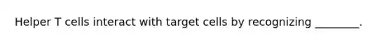 Helper T cells interact with target cells by recognizing ________.