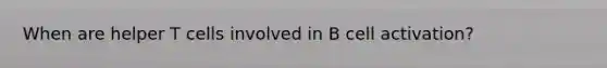 When are helper T cells involved in B cell activation?