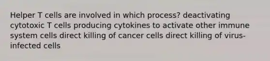 Helper T cells are involved in which process? deactivating cytotoxic T cells producing cytokines to activate other immune system cells direct killing of cancer cells direct killing of virus-infected cells