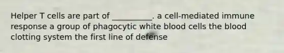 Helper T cells are part of __________. a cell-mediated immune response a group of phagocytic white blood cells the blood clotting system the first line of defense