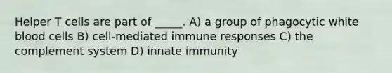 Helper T cells are part of _____. A) a group of phagocytic white blood cells B) cell-mediated immune responses C) the complement system D) innate immunity