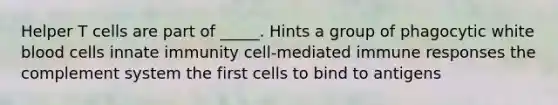 Helper T cells are part of _____. Hints a group of phagocytic white blood cells innate immunity cell-mediated immune responses the complement system the first cells to bind to antigens