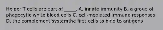 Helper T cells are part of _____. A. innate immunity B. a group of phagocytic white blood cells C. cell-mediated immune responses D. the complement systemthe first cells to bind to antigens