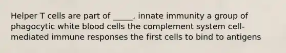 Helper T cells are part of _____. innate immunity a group of phagocytic white blood cells the complement system cell-mediated immune responses the first cells to bind to antigens