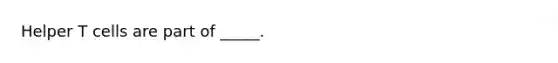 Helper T cells are part of _____.