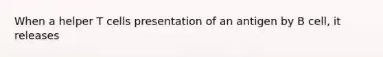 When a helper T cells presentation of an antigen by B cell, it releases