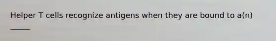 Helper T cells recognize antigens when they are bound to a(n) _____