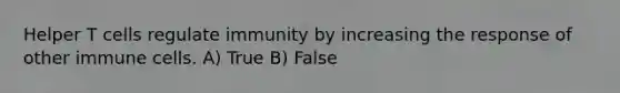 Helper T cells regulate immunity by increasing the response of other immune cells. A) True B) False