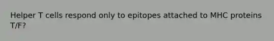 Helper T cells respond only to epitopes attached to MHC proteins T/F?