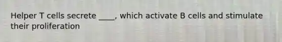 Helper T cells secrete ____, which activate B cells and stimulate their proliferation