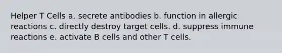 Helper T Cells a. secrete antibodies b. function in allergic reactions c. directly destroy target cells. d. suppress immune reactions e. activate B cells and other T cells.