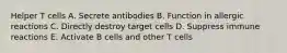 Helper T cells A. Secrete antibodies B. Function in allergic reactions C. Directly destroy target cells D. Suppress immune reactions E. Activate B cells and other T cells