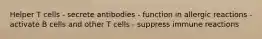 Helper T cells - secrete antibodies - function in allergic reactions - activate B cells and other T cells - suppress immune reactions