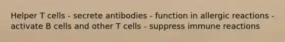 Helper T cells - secrete antibodies - function in allergic reactions - activate B cells and other T cells - suppress immune reactions