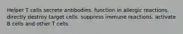 Helper T cells secrete antibodies. function in allergic reactions. directly destroy target cells. suppress immune reactions. activate B cells and other T cells.